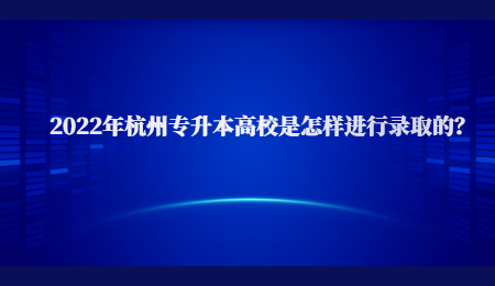 2022年杭州专升本高校是怎样进行录取的？.jpg